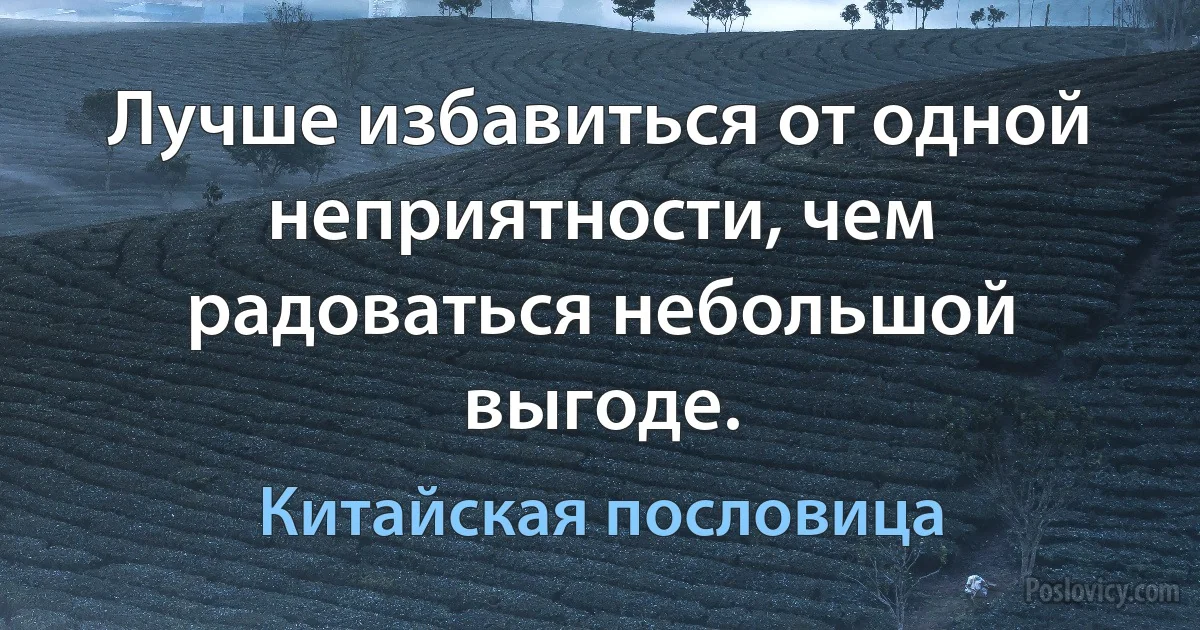 Лучше избавиться от одной неприятности, чем радоваться небольшой выгоде. (Китайская пословица)