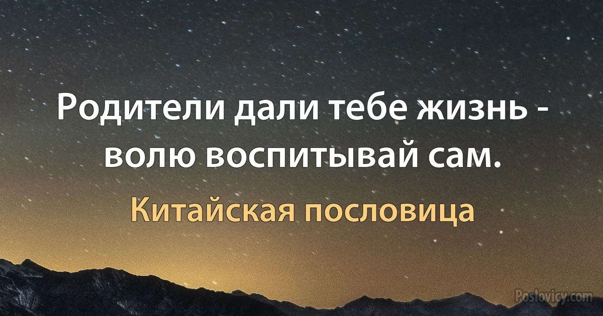 Родители дали тебе жизнь - волю воспитывай сам. (Китайская пословица)