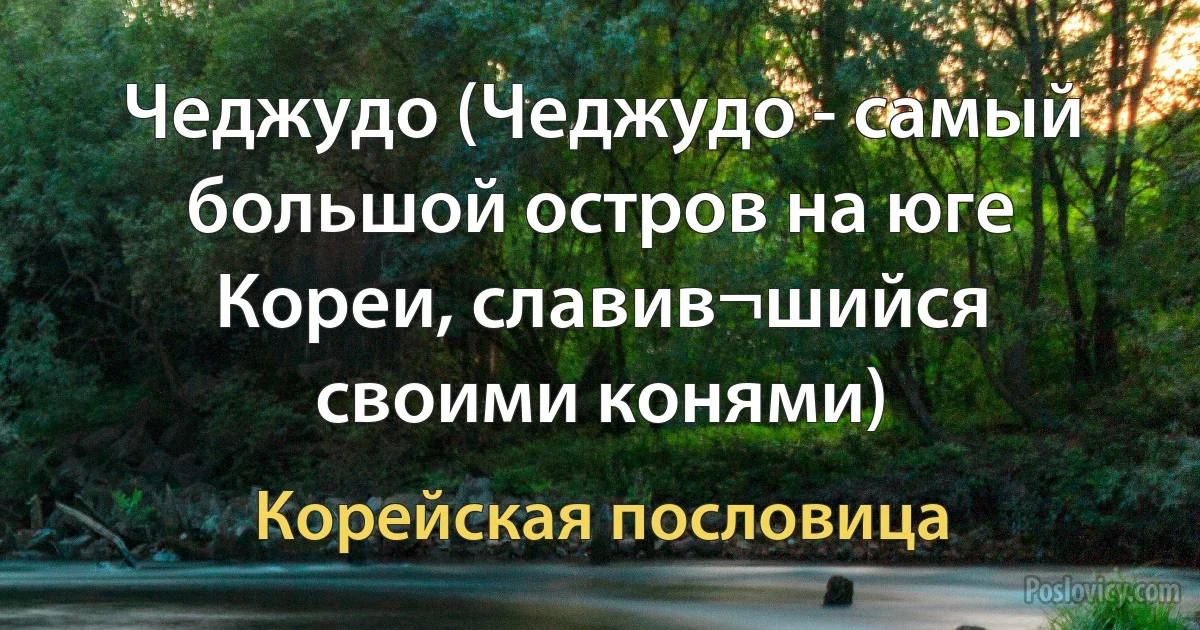 Чеджудо (Чеджудо - самый большой остров на юге Кореи, славив¬шийся своими конями) (Корейская пословица)