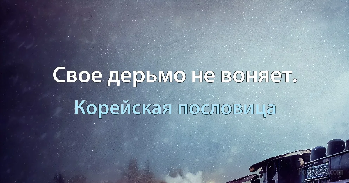 Свое дерьмо не воняет. (Корейская пословица)