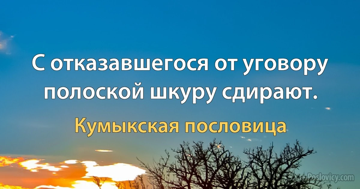 С отказавшегося от уговору полоской шкуру сдирают. (Кумыкская пословица)