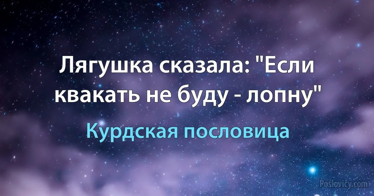 Лягушка сказала: "Если квакать не буду - лопну" (Курдская пословица)