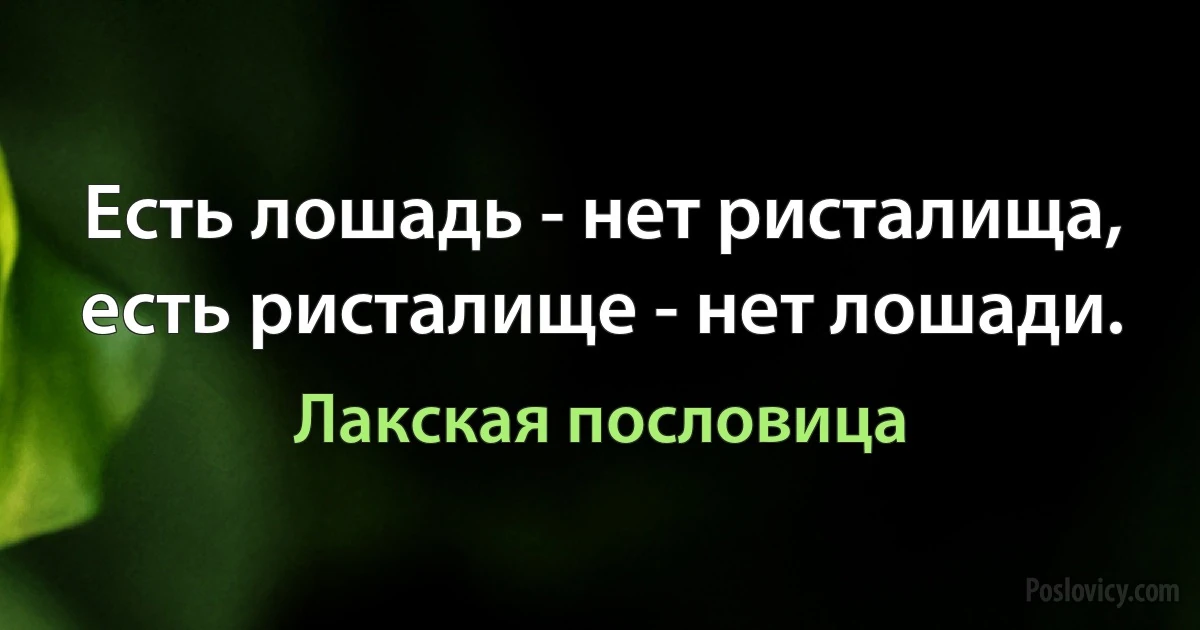 Есть лошадь - нет ристалища, есть ристалище - нет лошади. (Лакская пословица)