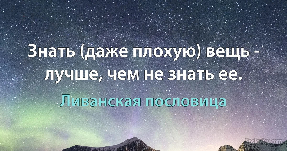 Знать (даже плохую) вещь - лучше, чем не знать ее. (Ливанская пословица)