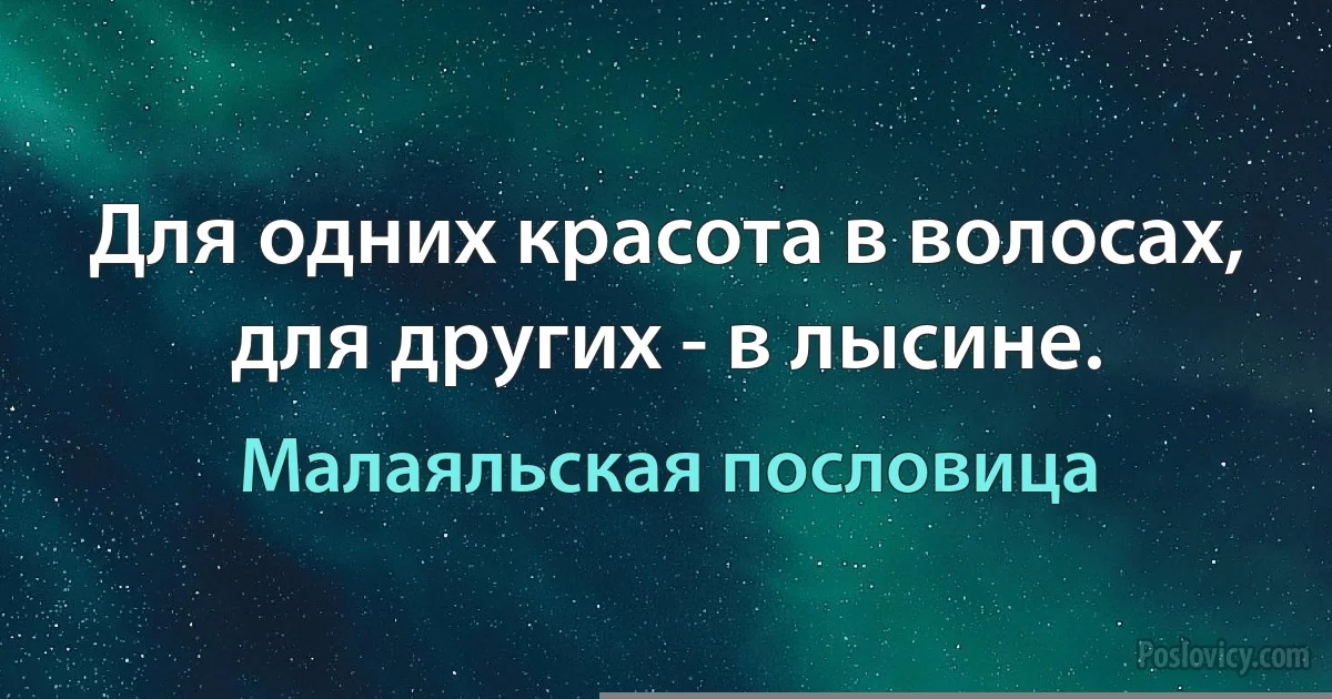 Для одних красота в волосах, для других - в лысине. (Малаяльская пословица)