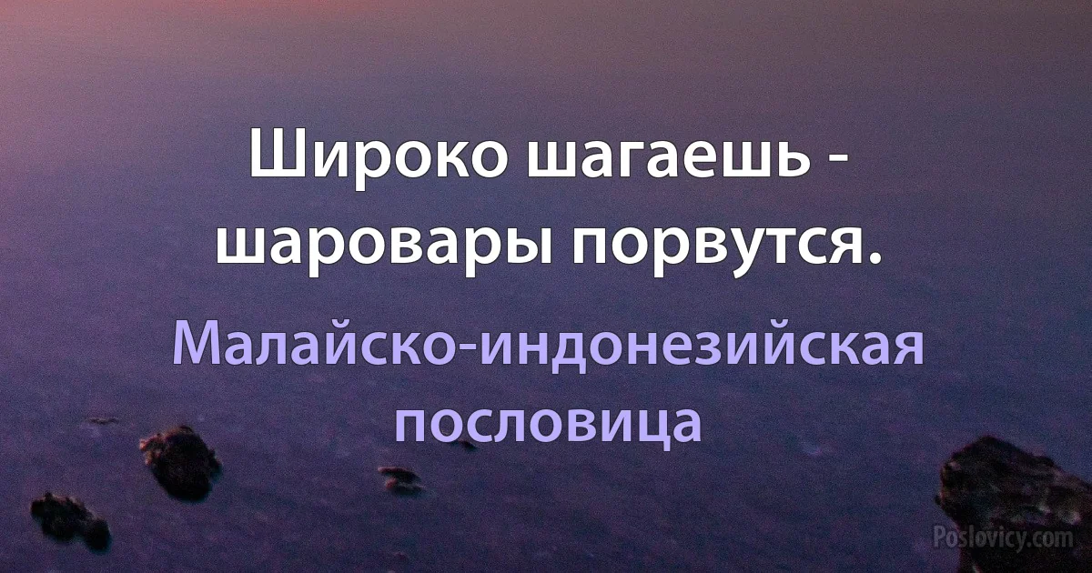 Широко шагаешь - шаровары порвутся. (Малайско-индонезийская пословица)