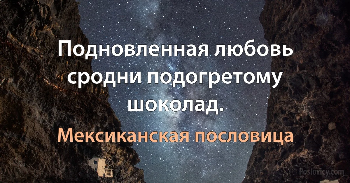 Подновленная любовь сродни подогретому шоколад. (Мексиканская пословица)