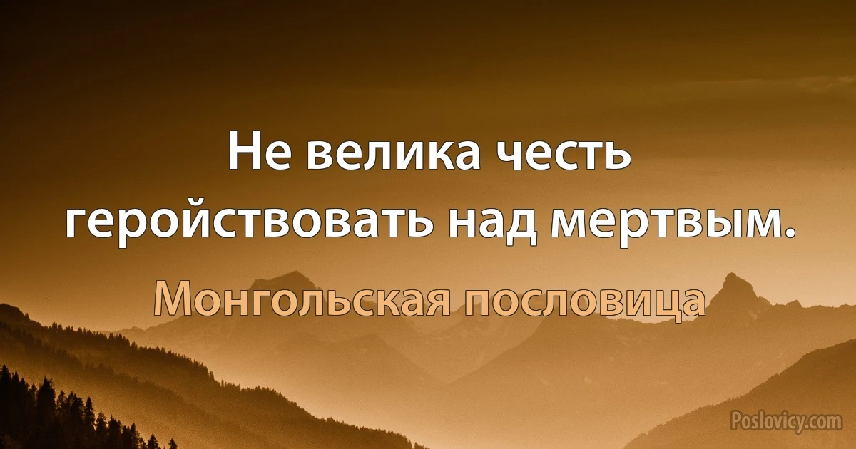 Не велика честь геройствовать над мертвым. (Монгольская пословица)