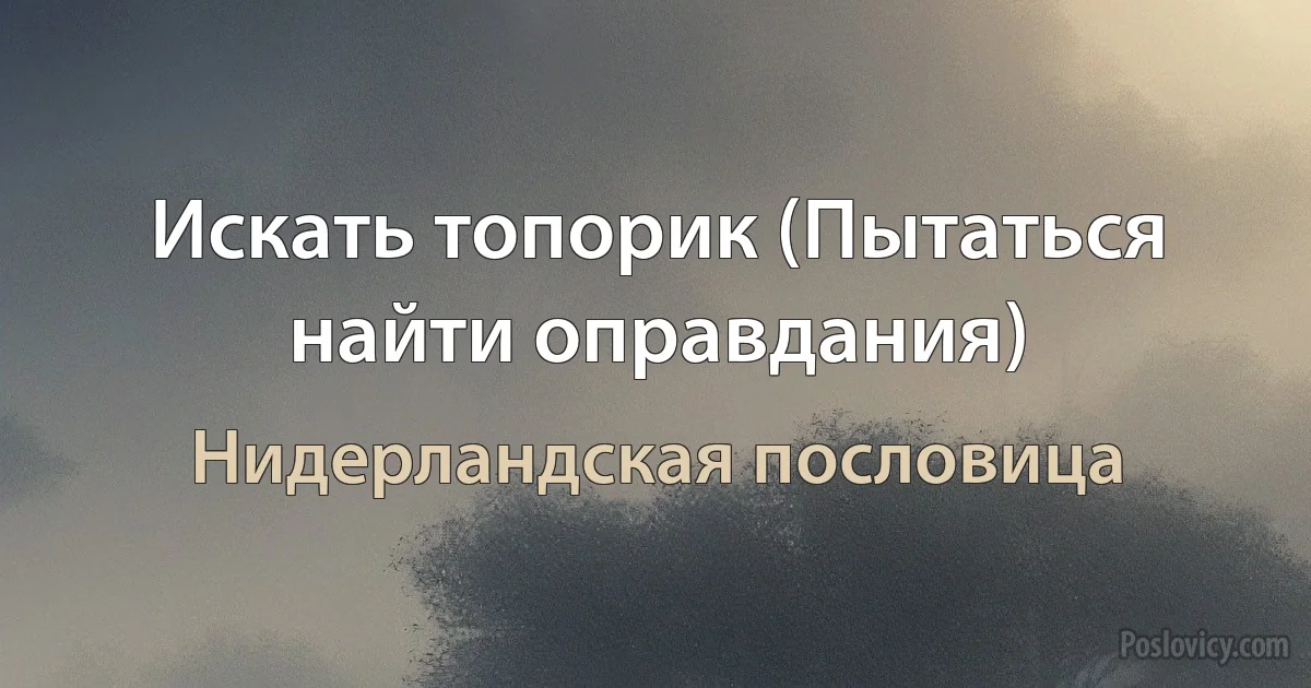 Искать топорик (Пытаться найти оправдания) (Нидерландская пословица)