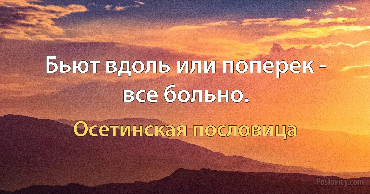 Бьют вдоль или поперек - все больно. (Осетинская пословица)