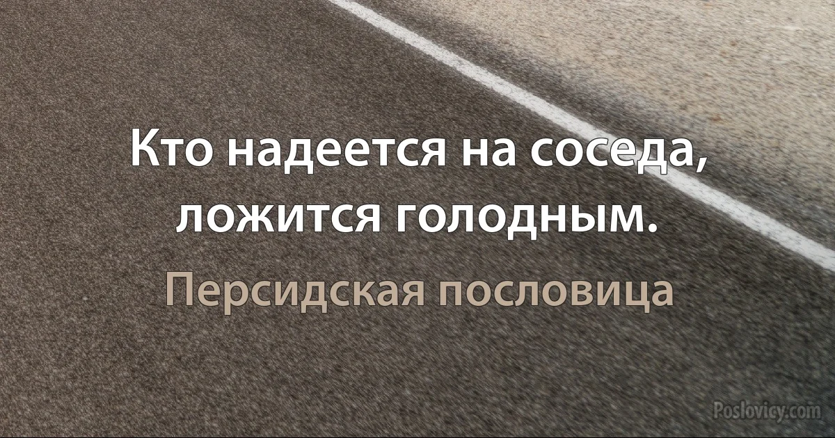 Кто надеется на соседа, ложится голодным. (Персидская пословица)