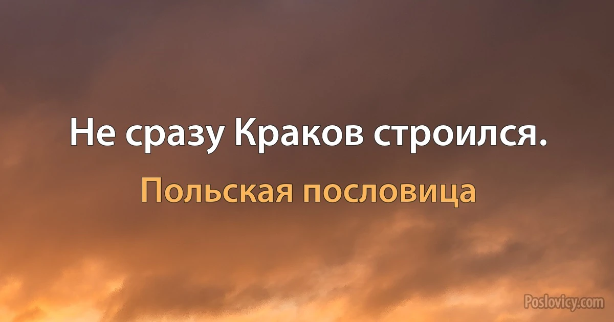 Не сразу Краков строился. (Польская пословица)