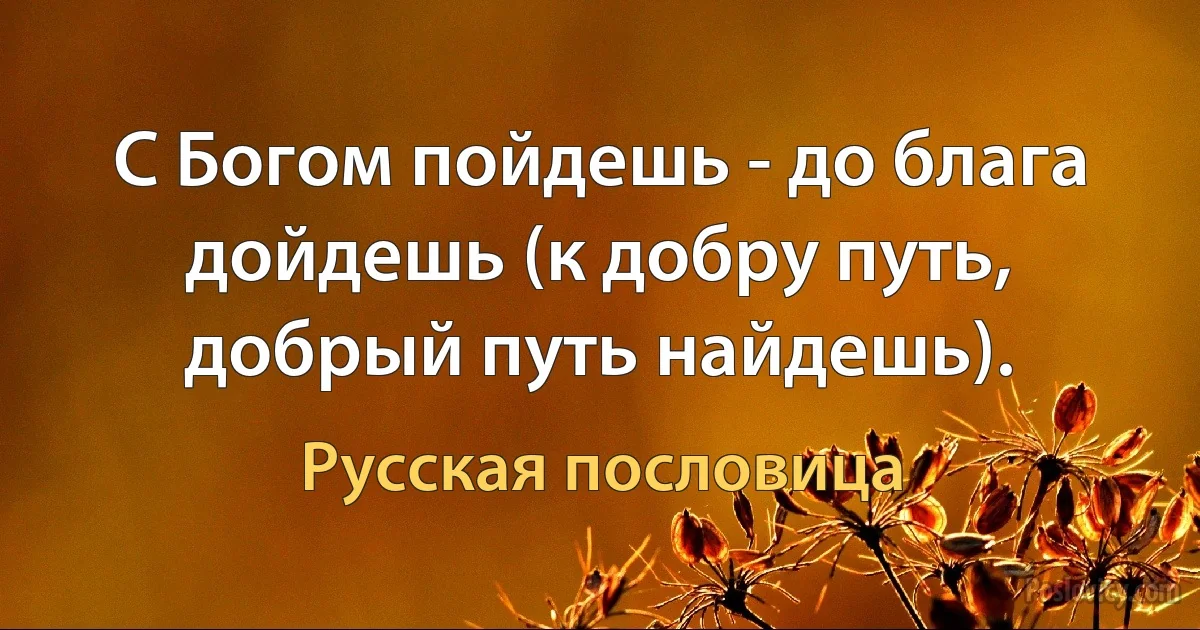 С Богом пойдешь - до блага дойдешь (к добру путь, добрый путь найдешь). (Русская пословица)