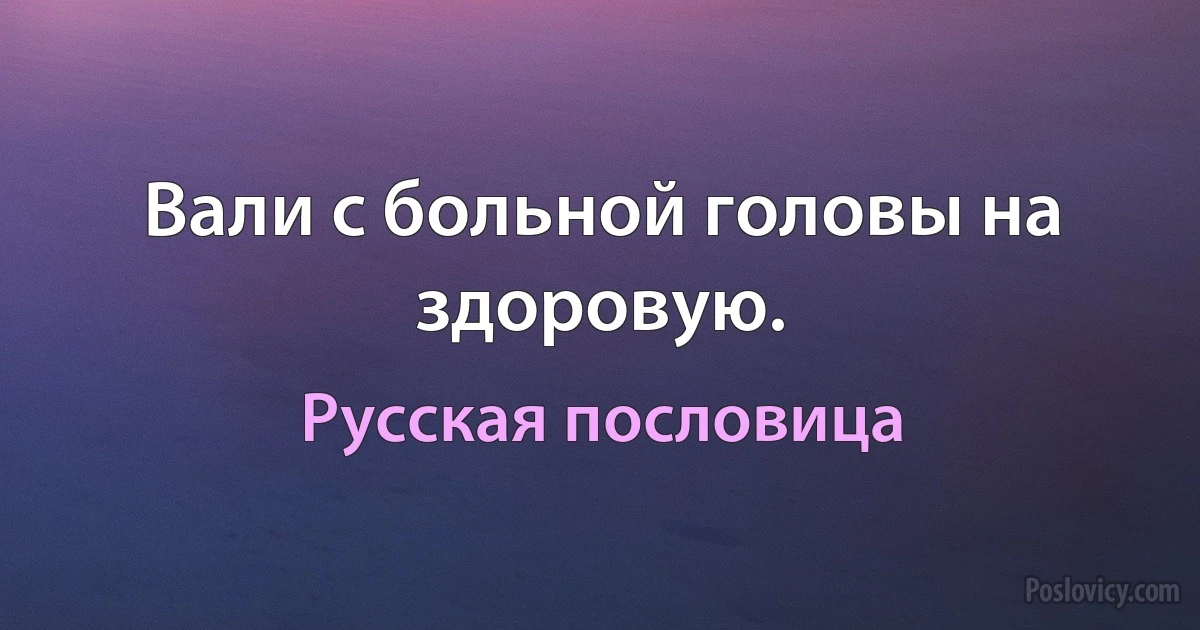 Вали с больной головы на здоровую. (Русская пословица)