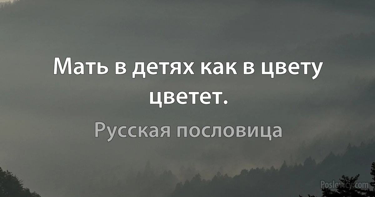 Мать в детях как в цвету цветет. (Русская пословица)