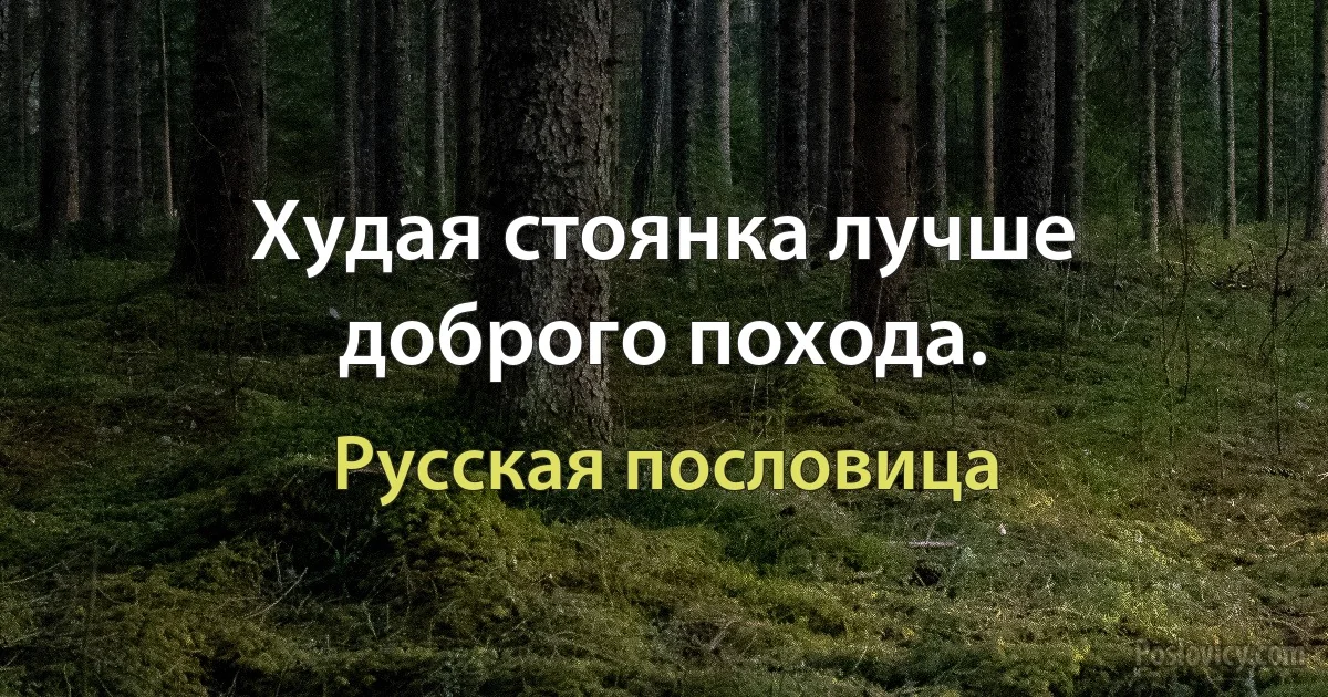 Худая стоянка лучше доброго похода. (Русская пословица)