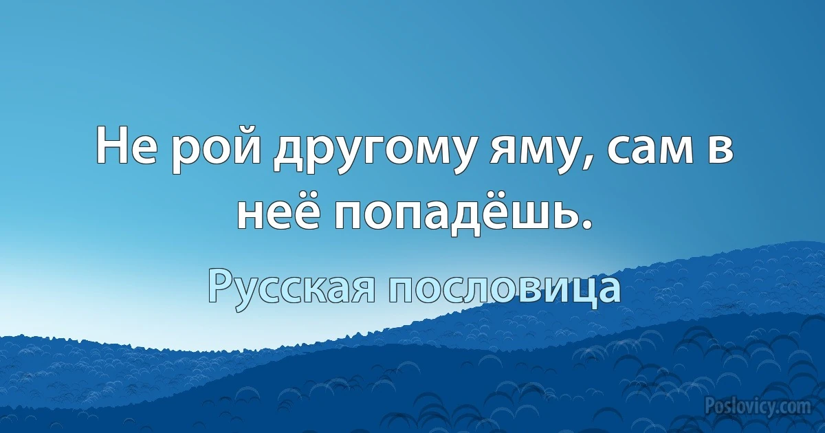 Не рой другому яму, сам в неё попадёшь. (Русская пословица)