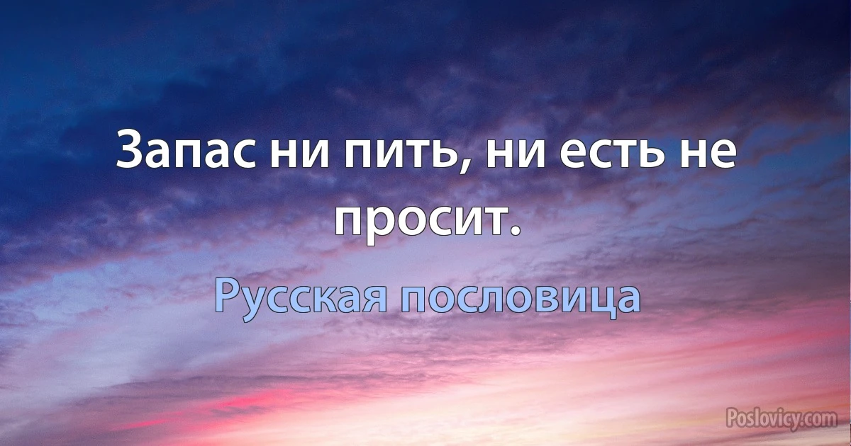 Запас ни пить, ни есть не просит. (Русская пословица)