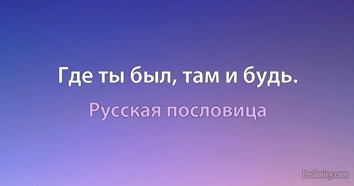 Где ты был, там и будь. (Русская пословица)