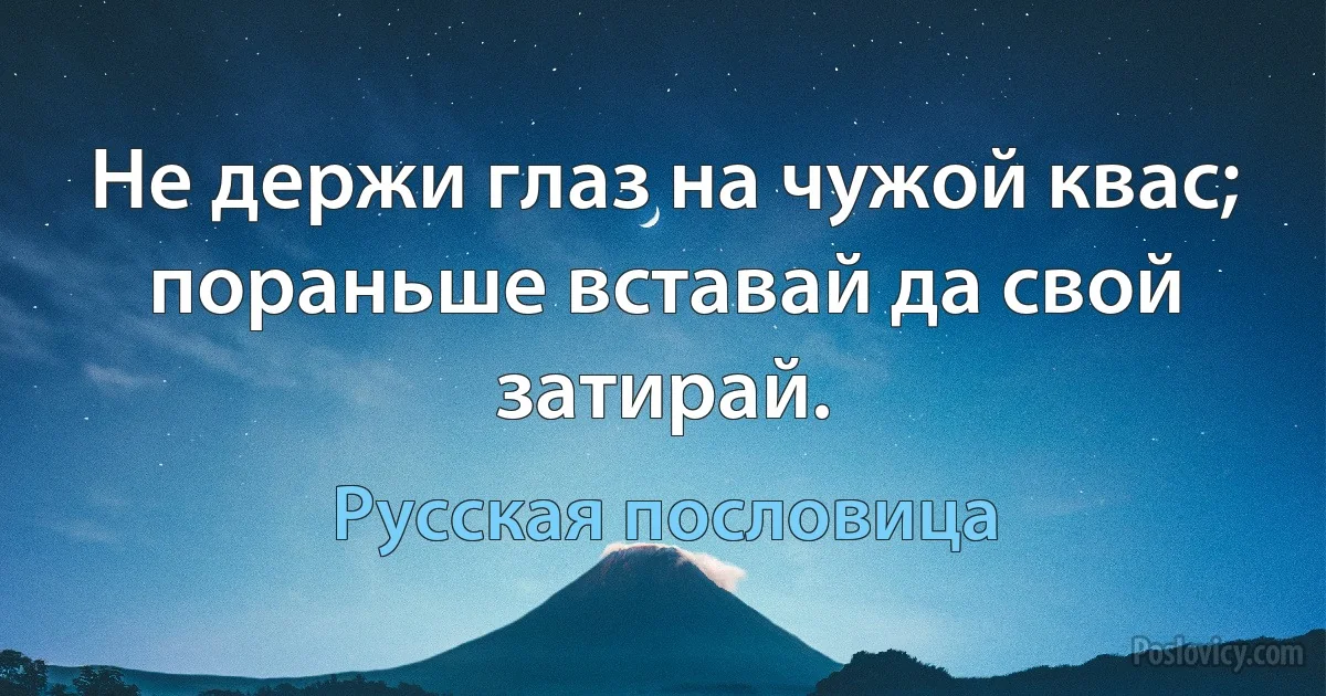 Не держи глаз на чужой квас; пораньше вставай да свой затирай. (Русская пословица)