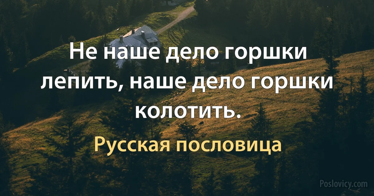 Не наше дело горшки лепить, наше дело горшки колотить. (Русская пословица)