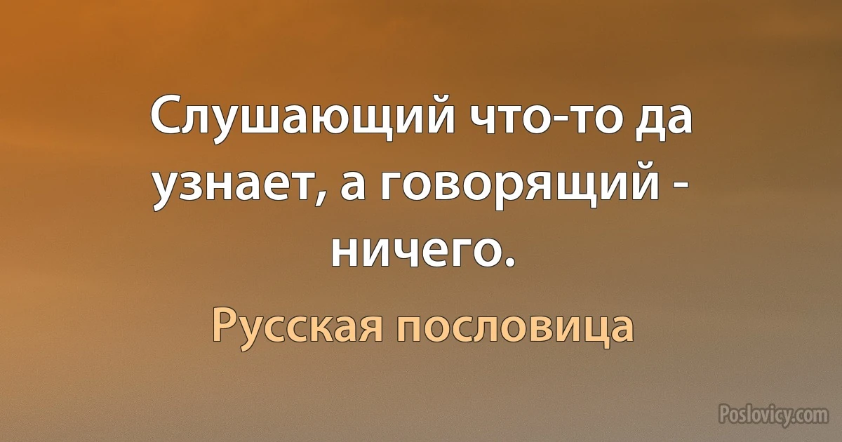 Слушающий что-то да узнает, а говорящий - ничего. (Русская пословица)