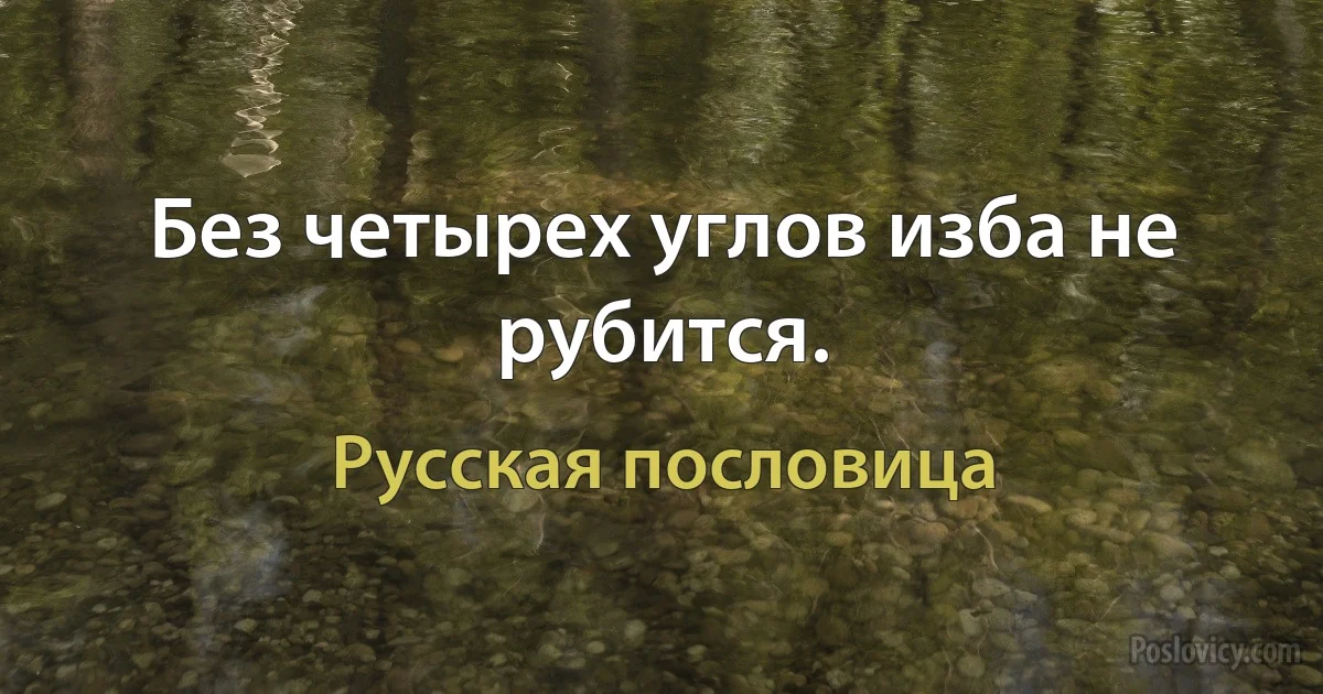 Без четырех углов изба не рубится. (Русская пословица)