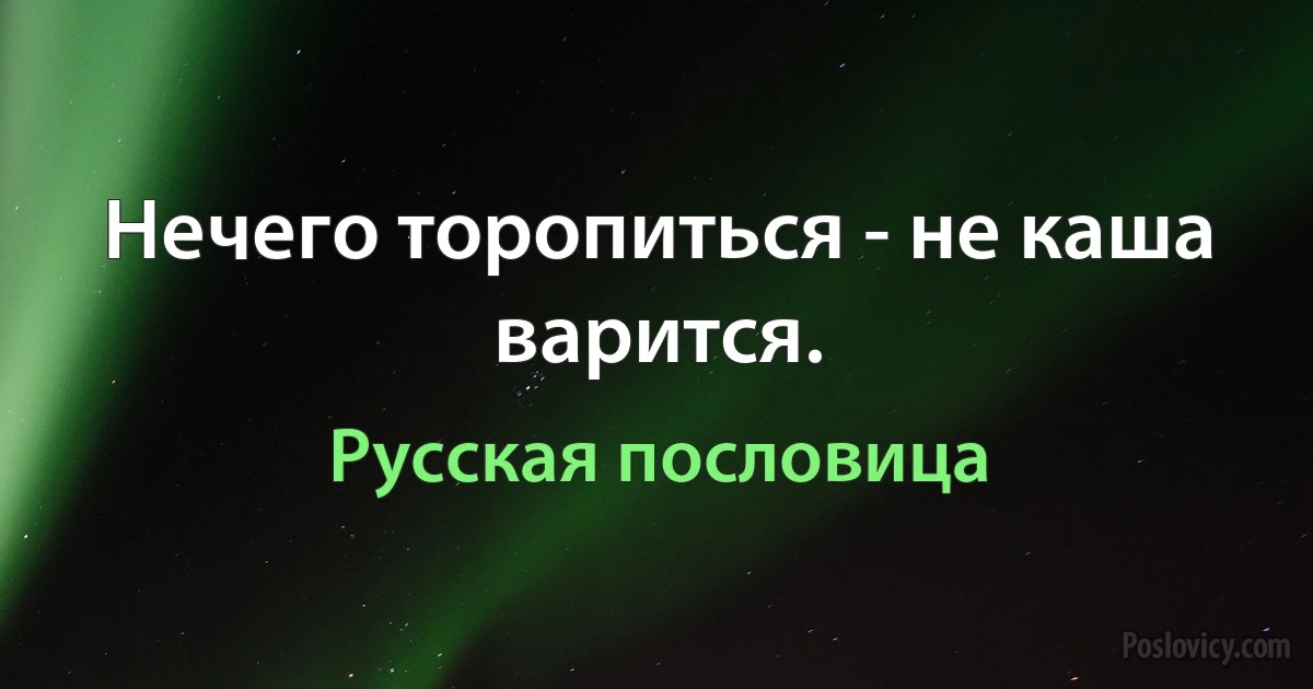 Нечего торопиться - не каша варится. (Русская пословица)