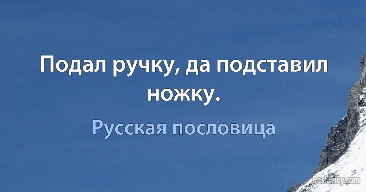 Подал ручку, да подставил ножку. (Русская пословица)