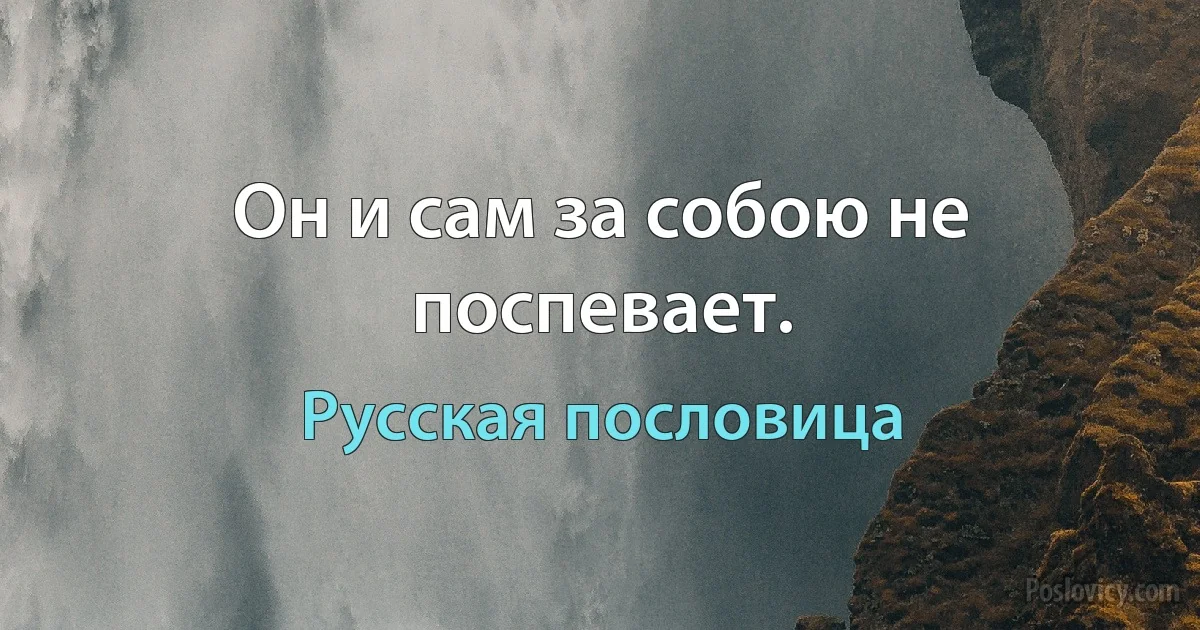 Он и сам за собою не поспевает. (Русская пословица)