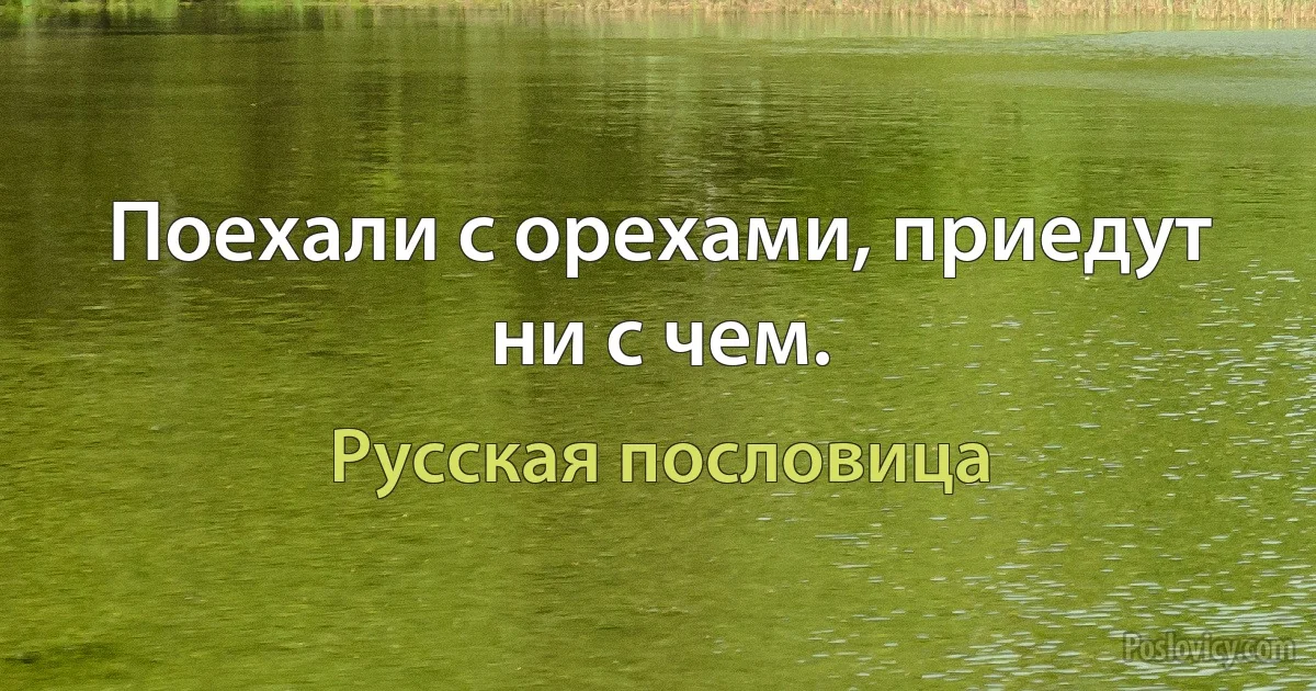 Поехали с орехами, приедут ни с чем. (Русская пословица)