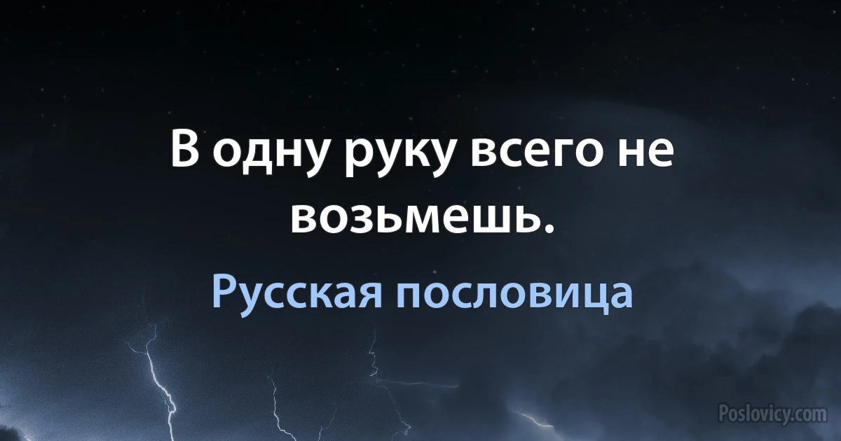 В одну руку всего не возьмешь. (Русская пословица)