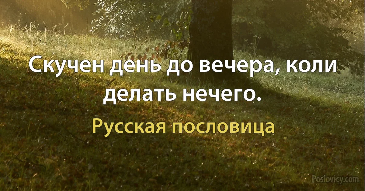 Скучен день до вечера, коли делать нечего. (Русская пословица)