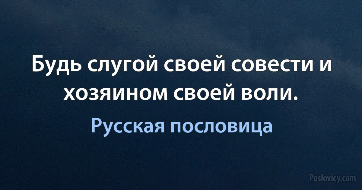 Будь слугой своей совести и хозяином своей воли. (Русская пословица)