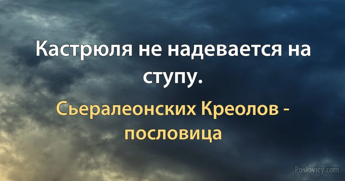 Кастрюля не надевается на ступу. (Сьералеонских Креолов - пословица)