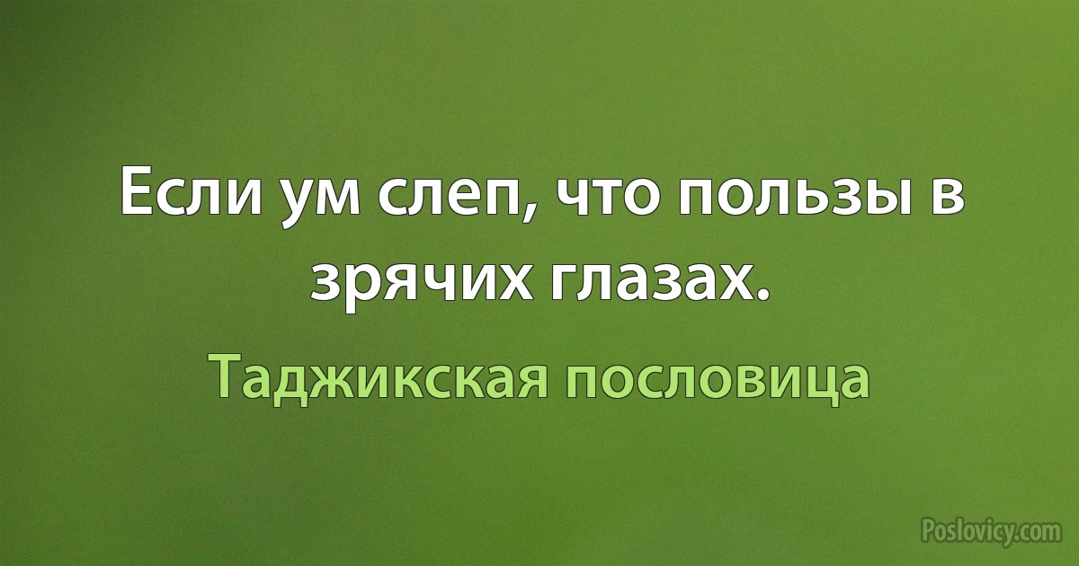 Если ум слеп, что пользы в зрячих глазах. (Таджикская пословица)