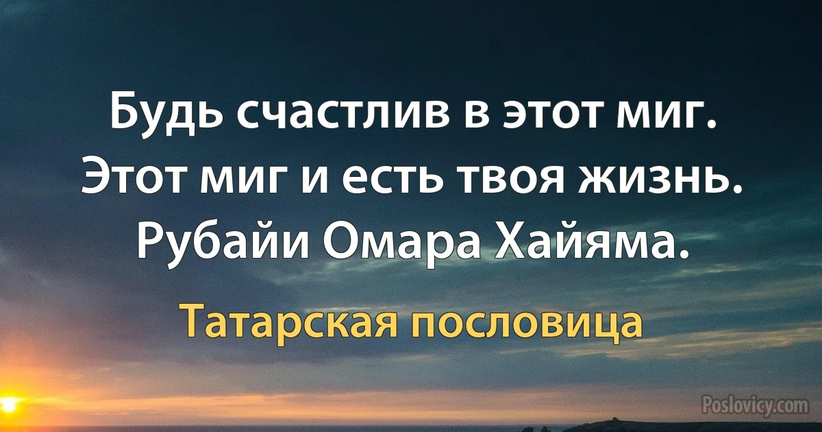 Будь счастлив в этот миг. Этот миг и есть твоя жизнь.
Рубайи Омара Хайяма. (Татарская пословица)