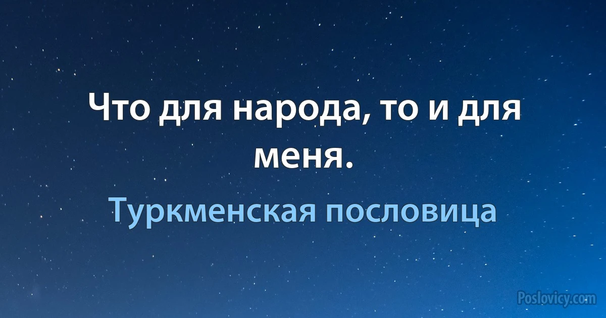 Что для народа, то и для меня. (Туркменская пословица)