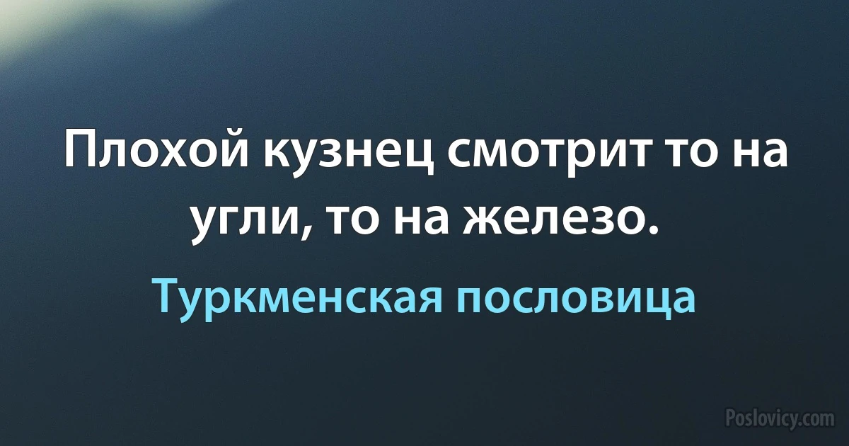 Плохой кузнец смотрит то на угли, то на железо. (Туркменская пословица)