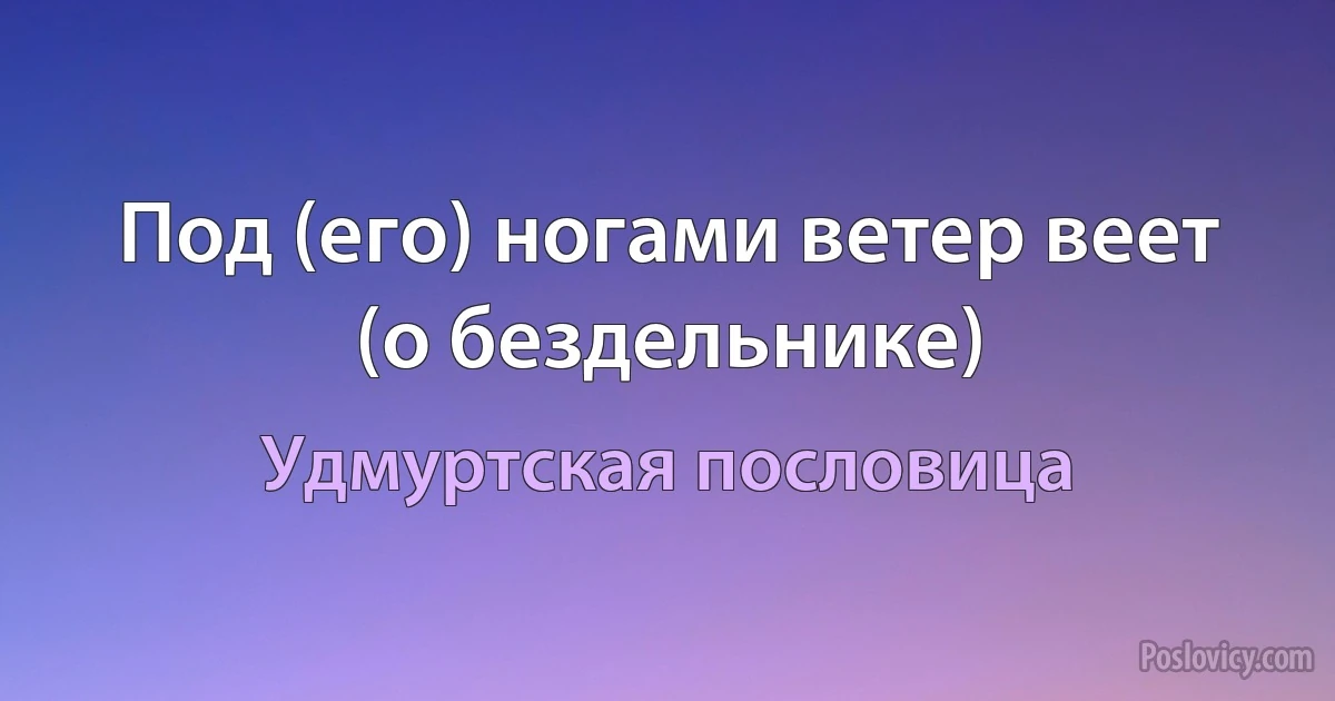 Под (его) ногами ветер веет (о бездельнике) (Удмуртская пословица)