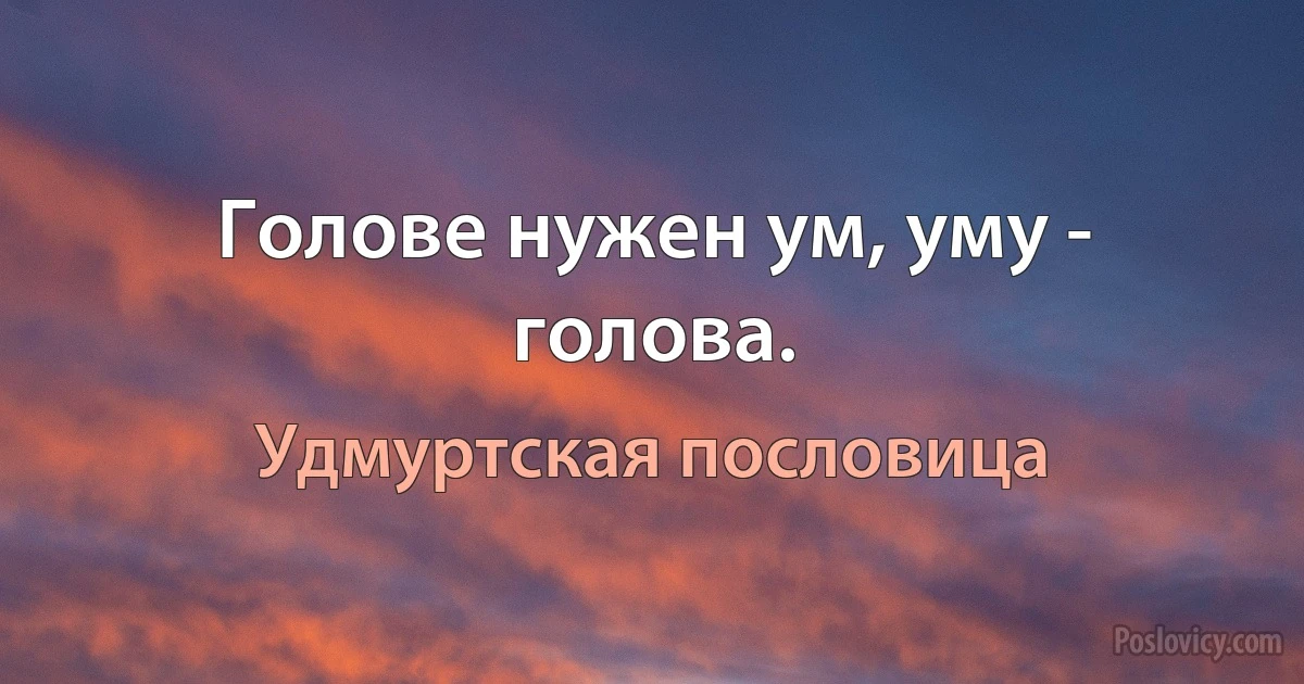 Голове нужен ум, уму - голова. (Удмуртская пословица)