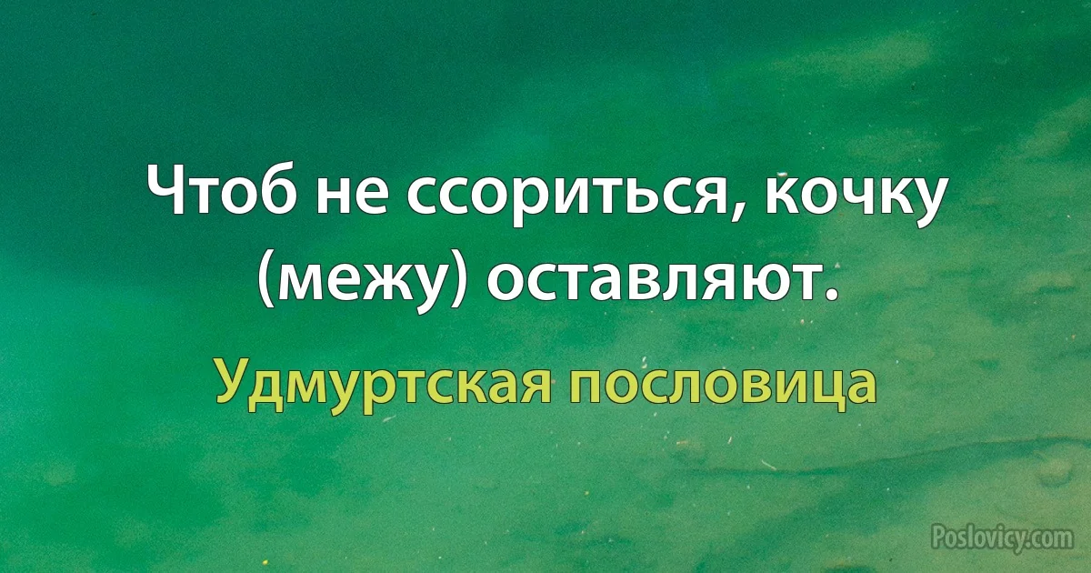 Чтоб не ссориться, кочку (межу) оставляют. (Удмуртская пословица)