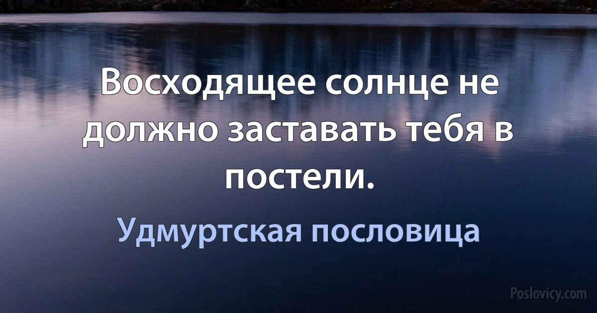 Восходящее солнце не должно заставать тебя в постели. (Удмуртская пословица)