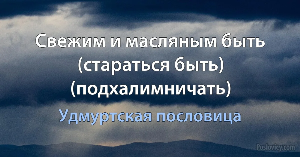 Свежим и масляным быть (стараться быть) (подхалимничать) (Удмуртская пословица)