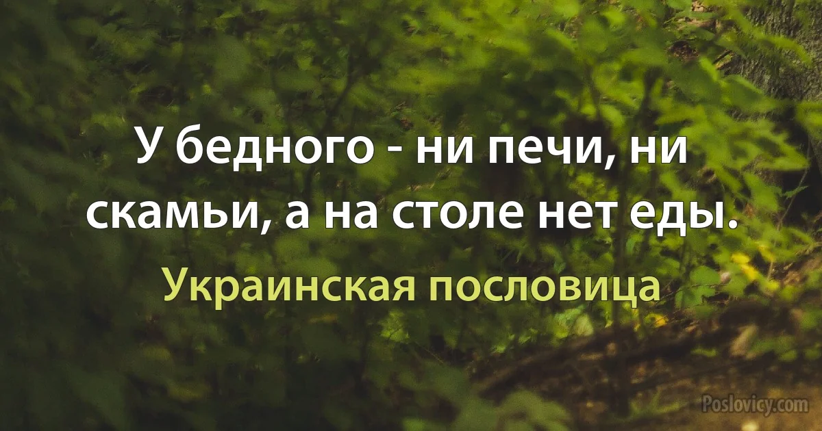 У бедного - ни печи, ни скамьи, а на столе нет еды. (Украинская пословица)