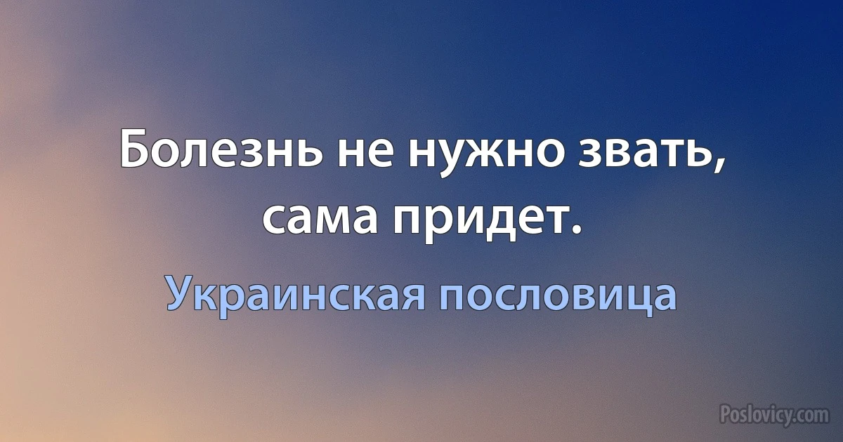 Болезнь не нужно звать, сама придет. (Украинская пословица)