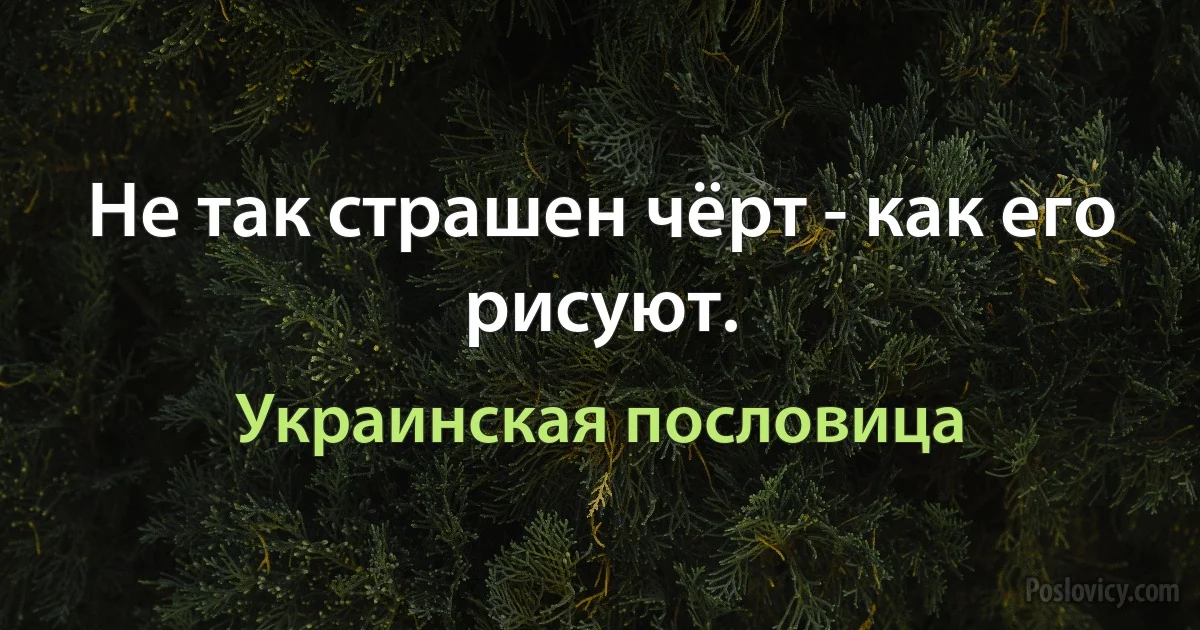 Не так страшен чёрт - как его рисуют. (Украинская пословица)