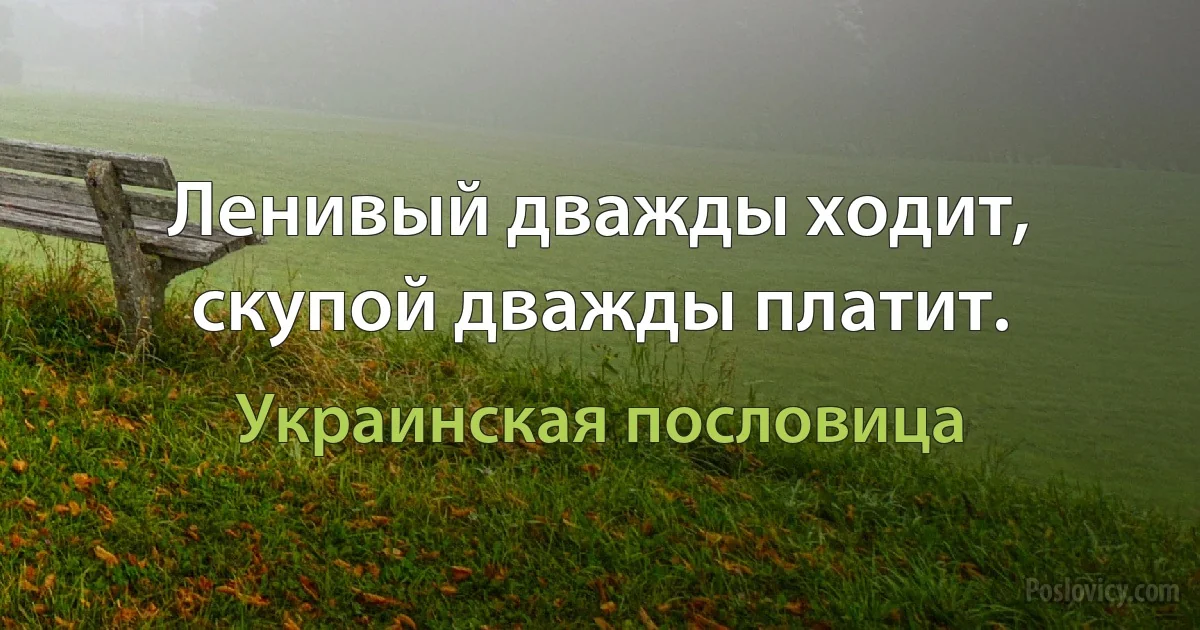 Ленивый дважды ходит, скупой дважды платит. (Украинская пословица)