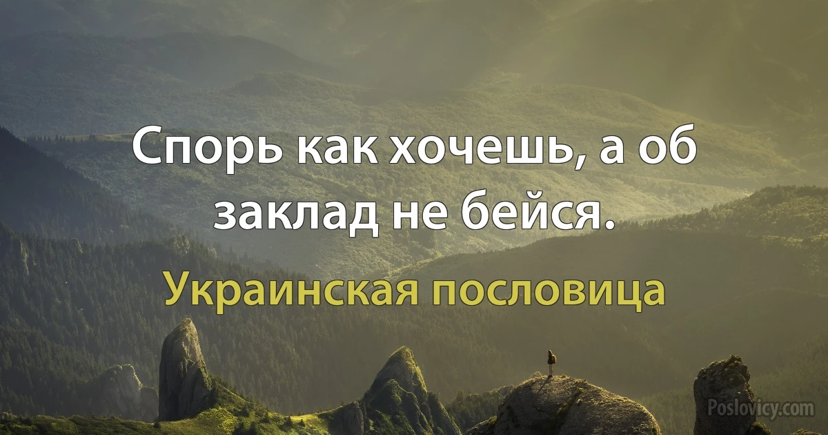 Спорь как хочешь, а об заклад не бейся. (Украинская пословица)