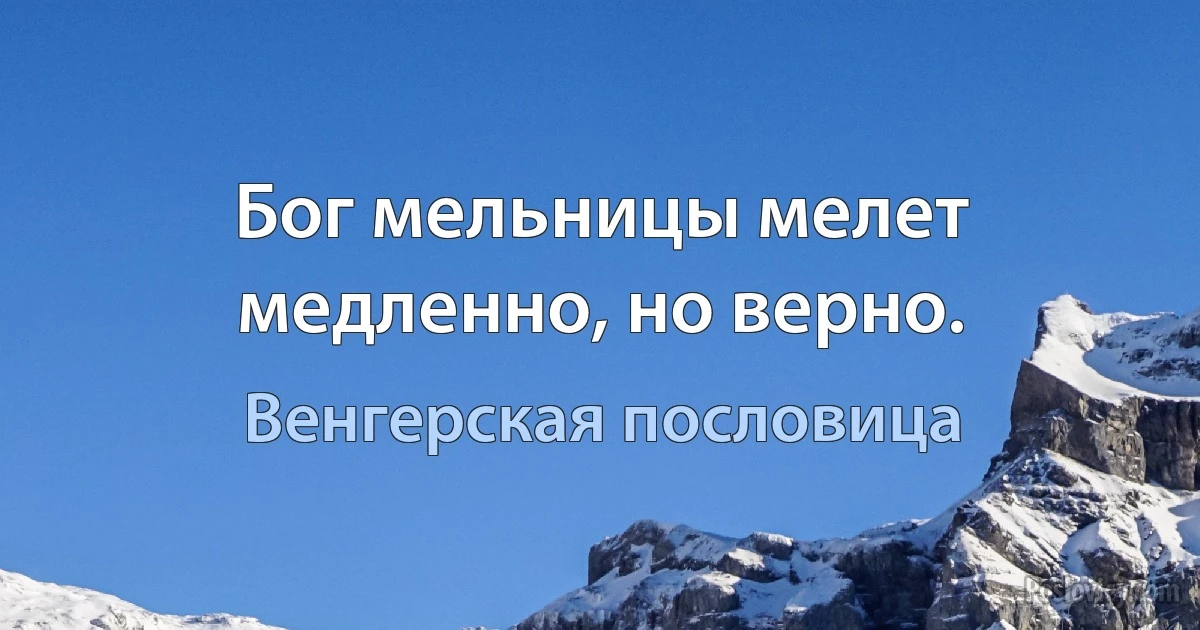 Бог мельницы мелет медленно, но верно. (Венгерская пословица)